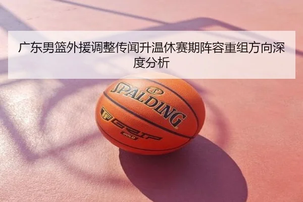 广东男篮外援调整传闻升温休赛期阵容重组方向深度分析