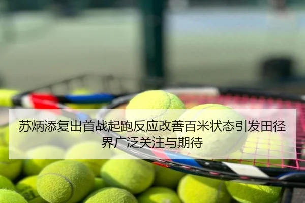 苏炳添复出首战起跑反应改善百米状态引发田径界广泛关注与期待
