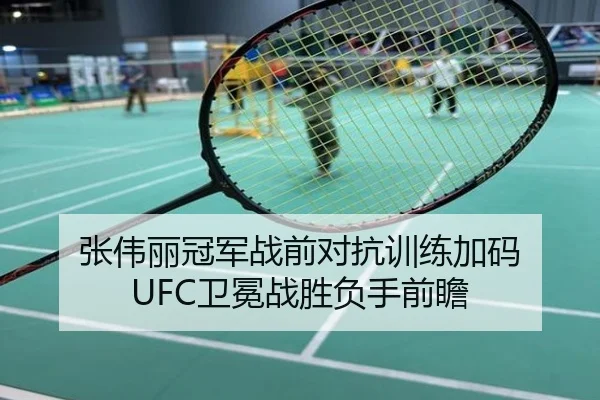 张伟丽冠军战前对抗训练加码 UFC卫冕战胜负手前瞻