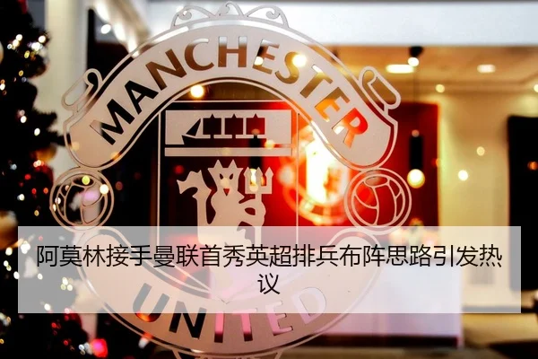 阿莫林接手曼联首秀英超排兵布阵思路引发热议