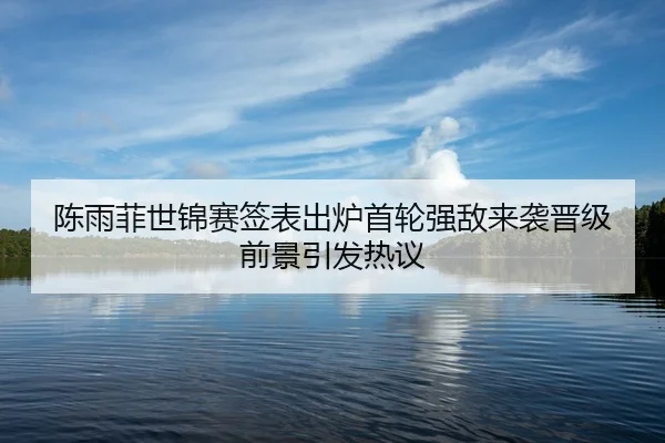 陈雨菲世锦赛签表出炉首轮强敌来袭晋级前景引发热议
