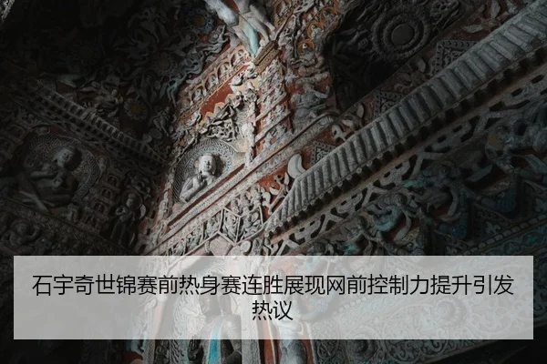 石宇奇世锦赛前热身赛连胜展现网前控制力提升引发热议