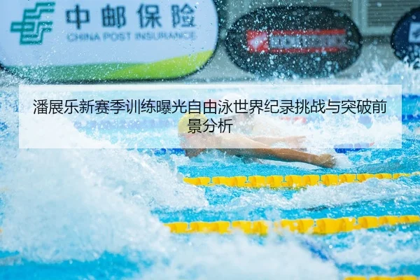 潘展乐新赛季训练曝光自由泳世界纪录挑战与突破前景分析