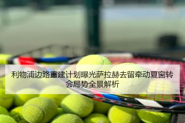 利物浦边路重建计划曝光萨拉赫去留牵动夏窗转会局势全景解析
