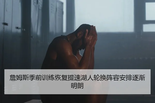 詹姆斯季前训练恢复提速湖人轮换阵容安排逐渐明朗