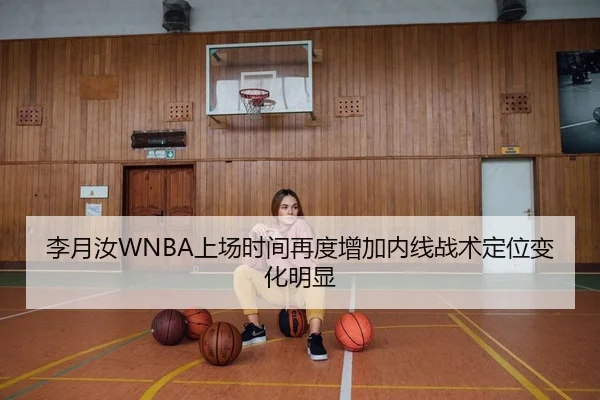 李月汝WNBA上场时间再度增加内线战术定位变化明显
