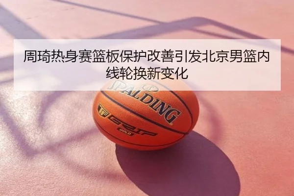周琦热身赛篮板保护改善引发北京男篮内线轮换新变化