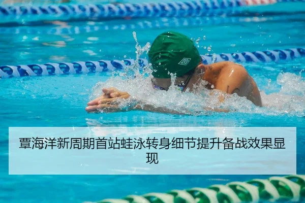 覃海洋新周期首站蛙泳转身细节提升备战效果显现