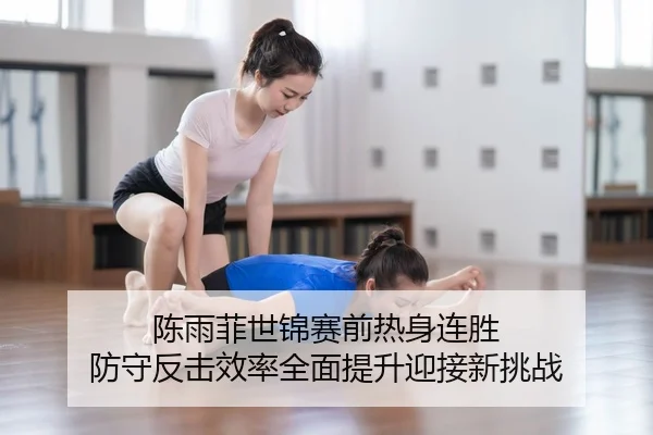 陈雨菲世锦赛前热身连胜 防守反击效率全面提升迎接新挑战